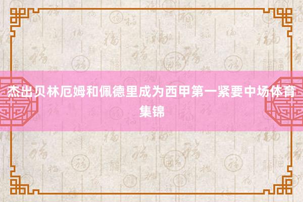杰出贝林厄姆和佩德里成为西甲第一紧要中场体育集锦