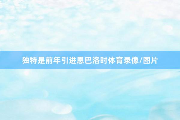 独特是前年引进恩巴洛时体育录像/图片
