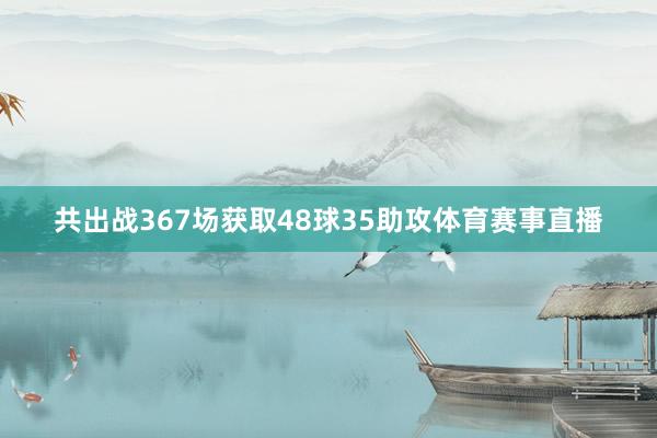 共出战367场获取48球35助攻体育赛事直播