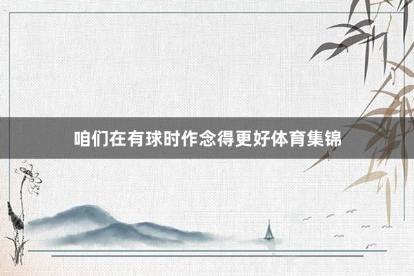 咱们在有球时作念得更好体育集锦