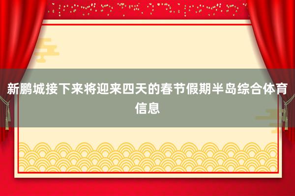 新鹏城接下来将迎来四天的春节假期半岛综合体育信息