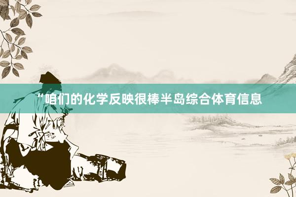 “咱们的化学反映很棒半岛综合体育信息