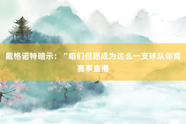 戴格诺特暗示：“咱们但愿成为这么一支球队体育赛事直播