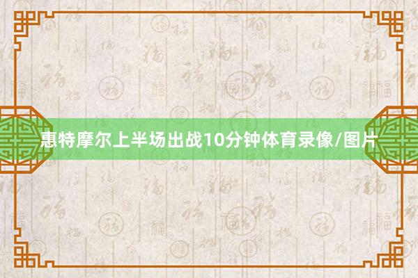 惠特摩尔上半场出战10分钟体育录像/图片