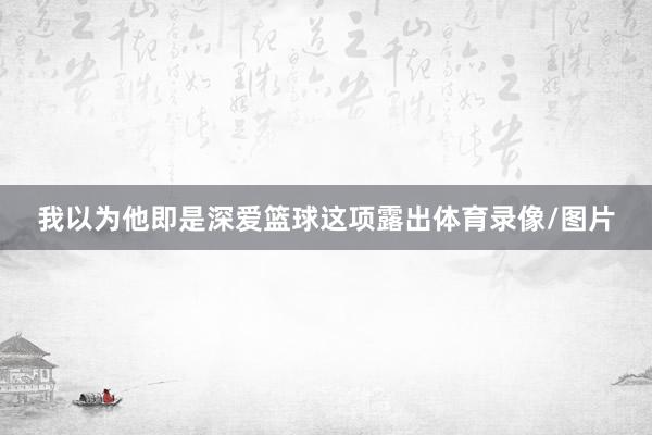 我以为他即是深爱篮球这项露出体育录像/图片