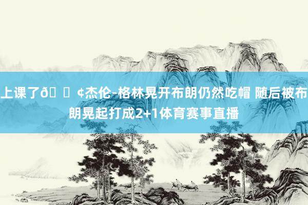 上课了😢杰伦-格林晃开布朗仍然吃帽 随后被布朗晃起打成2+1体育赛事直播