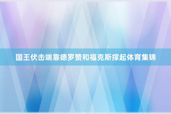 国王伏击端靠德罗赞和福克斯撑起体育集锦