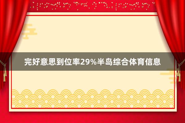 完好意思到位率29%半岛综合体育信息