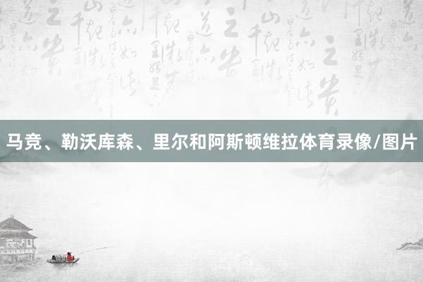 马竞、勒沃库森、里尔和阿斯顿维拉体育录像/图片