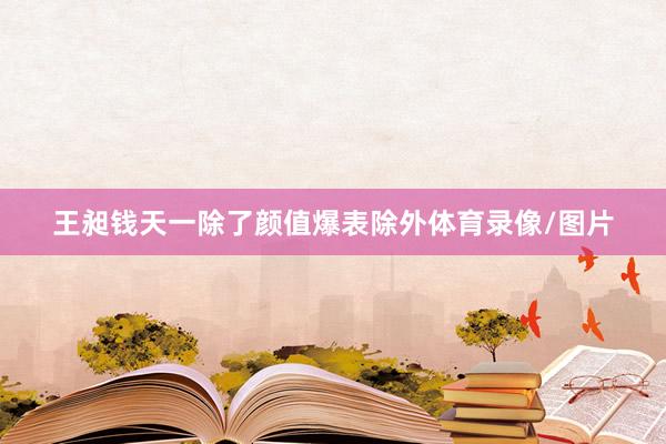 王昶钱天一除了颜值爆表除外体育录像/图片