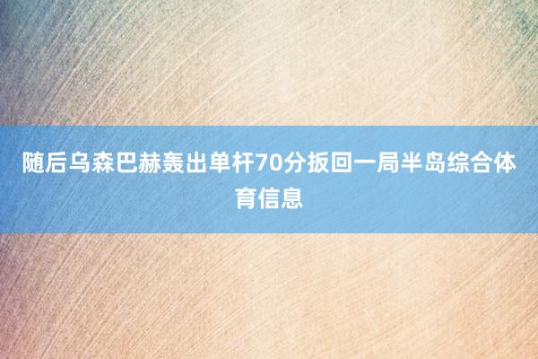 随后乌森巴赫轰出单杆70分扳回一局半岛综合体育信息