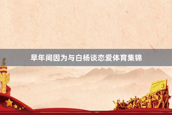 早年间因为与白杨谈恋爱体育集锦