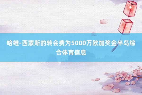 哈维-西蒙斯的转会费为5000万欧加奖金半岛综合体育信息