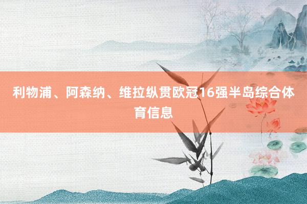 利物浦、阿森纳、维拉纵贯欧冠16强半岛综合体育信息