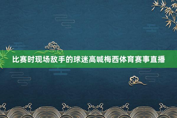比赛时现场敌手的球迷高喊梅西体育赛事直播