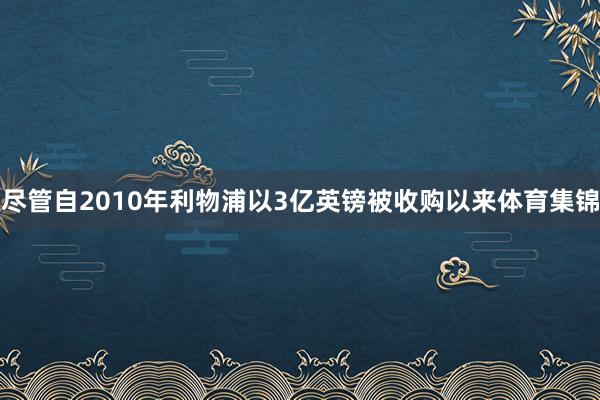 尽管自2010年利物浦以3亿英镑被收购以来体育集锦