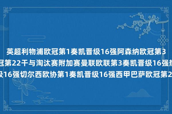 英超利物浦欧冠第1奏凯晋级16强阿森纳欧冠第3奏凯晋级16强曼城欧冠第22干与淘汰赛附加赛曼联欧联第3奏凯晋级16强热刺欧联第4奏凯晋级16强切尔西欧协第1奏凯晋级16强西甲巴萨欧冠第2奏凯晋级16强马竞欧冠第5奏凯晋级16强皇马欧冠第11干与淘汰赛附加赛意甲国米欧冠第4奏凯晋级16强米兰欧冠第13干与淘汰赛附加赛尤文欧冠第20干与淘汰赛附加赛德甲多特欧冠第10干与淘汰赛附加赛拜仁欧冠第12干与淘
