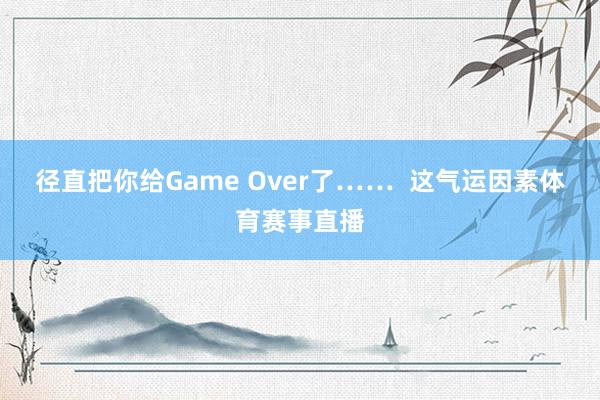 径直把你给Game Over了……  这气运因素体育赛事直播