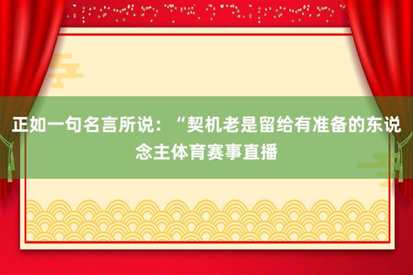正如一句名言所说：“契机老是留给有准备的东说念主体育赛事直播