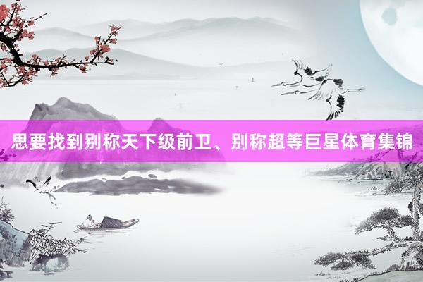思要找到别称天下级前卫、别称超等巨星体育集锦