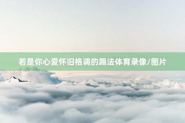 若是你心爱怀旧格调的踢法体育录像/图片