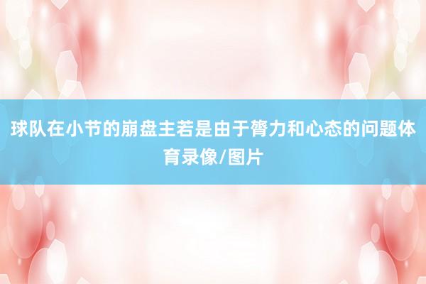 球队在小节的崩盘主若是由于膂力和心态的问题体育录像/图片
