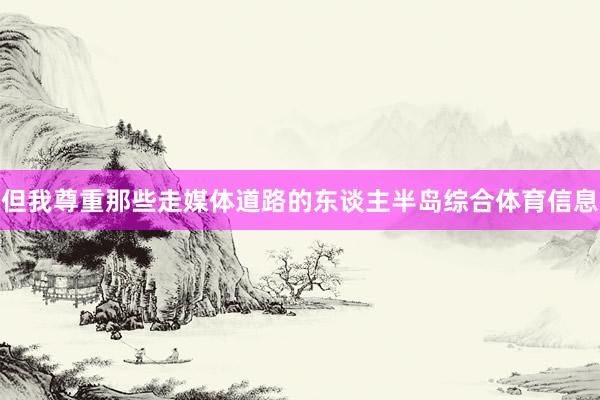 但我尊重那些走媒体道路的东谈主半岛综合体育信息