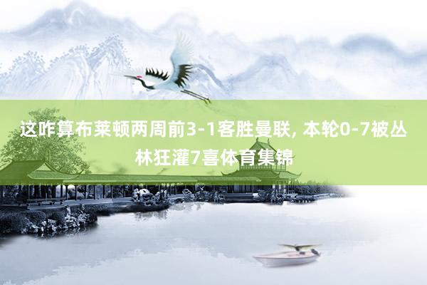 这咋算布莱顿两周前3-1客胜曼联, 本轮0-7被丛林狂灌7喜体育集锦