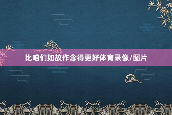 比咱们如故作念得更好体育录像/图片