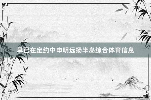 早已在定约中申明远扬半岛综合体育信息
