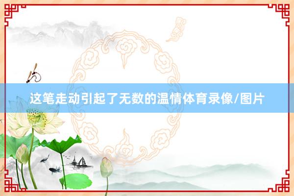 这笔走动引起了无数的温情体育录像/图片