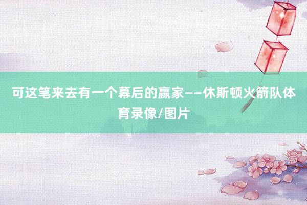 可这笔来去有一个幕后的赢家——休斯顿火箭队体育录像/图片