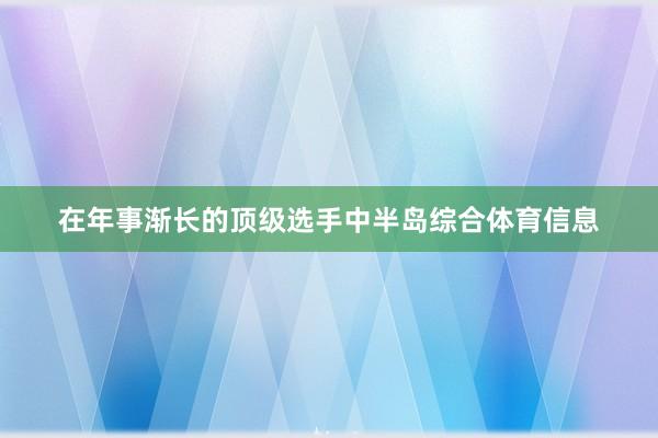 在年事渐长的顶级选手中半岛综合体育信息