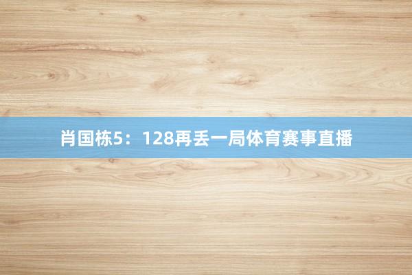 肖国栋5：128再丢一局体育赛事直播