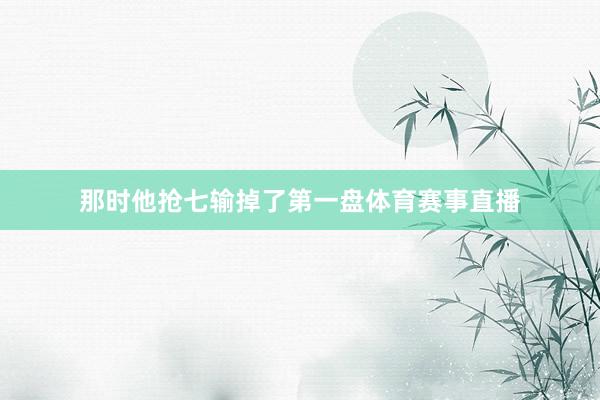 那时他抢七输掉了第一盘体育赛事直播