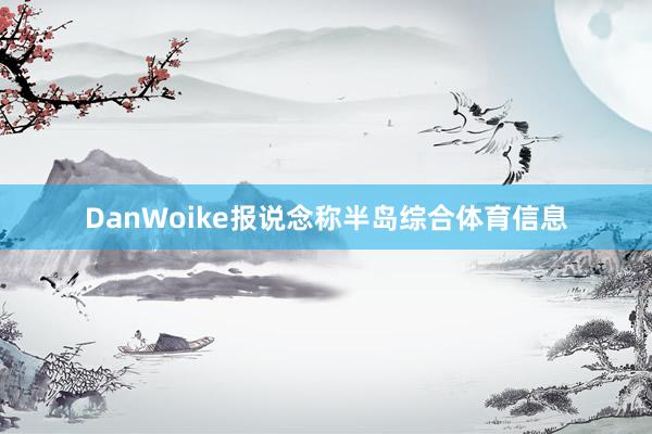 DanWoike报说念称半岛综合体育信息