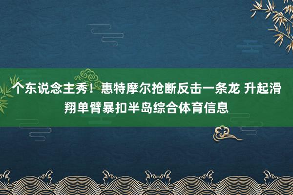 个东说念主秀！惠特摩尔抢断反击一条龙 升起滑翔单臂暴扣半岛综合体育信息