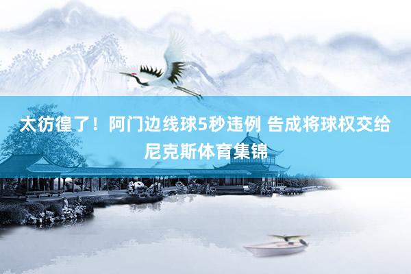 太彷徨了！阿门边线球5秒违例 告成将球权交给尼克斯体育集锦