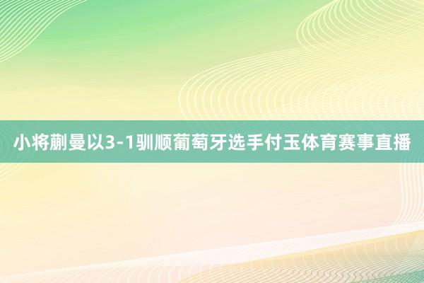 小将蒯曼以3-1驯顺葡萄牙选手付玉体育赛事直播