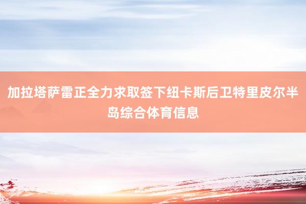 加拉塔萨雷正全力求取签下纽卡斯后卫特里皮尔半岛综合体育信息