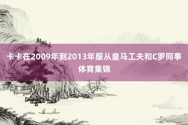 卡卡在2009年到2013年服从皇马工夫和C罗同事体育集锦