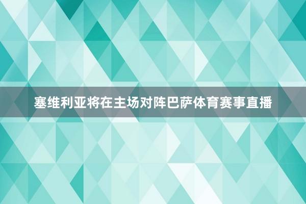 塞维利亚将在主场对阵巴萨体育赛事直播