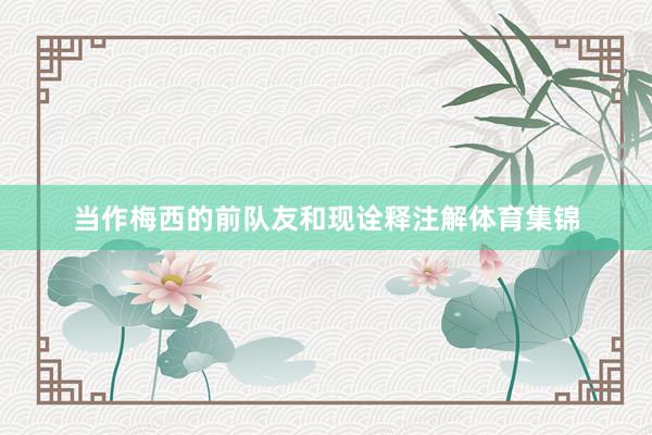 当作梅西的前队友和现诠释注解体育集锦