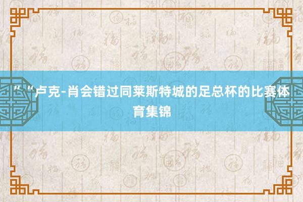 ”“卢克-肖会错过同莱斯特城的足总杯的比赛体育集锦