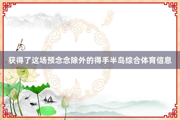 获得了这场预念念除外的得手半岛综合体育信息