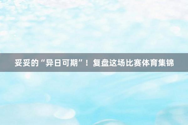 妥妥的“异日可期”！复盘这场比赛体育集锦