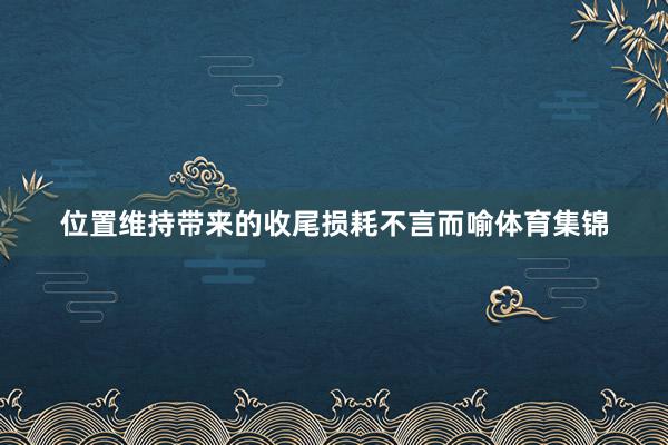 位置维持带来的收尾损耗不言而喻体育集锦