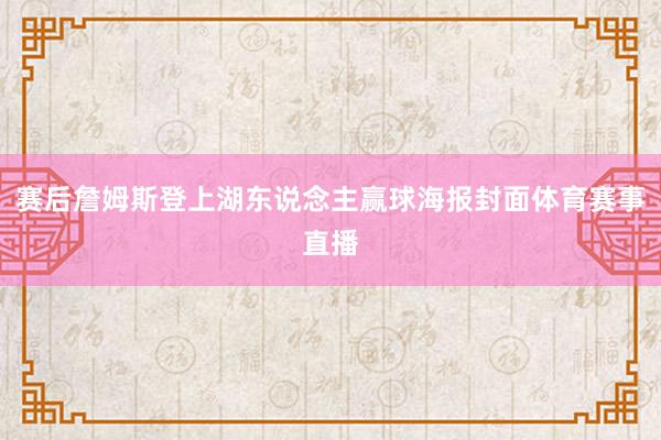 赛后詹姆斯登上湖东说念主赢球海报封面体育赛事直播