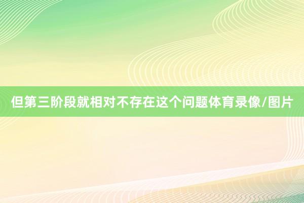 但第三阶段就相对不存在这个问题体育录像/图片