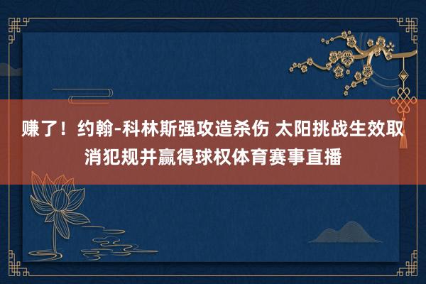 赚了！约翰-科林斯强攻造杀伤 太阳挑战生效取消犯规并赢得球权体育赛事直播